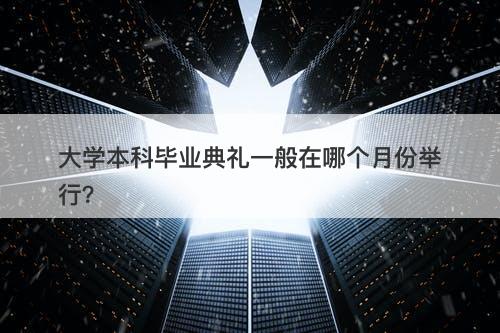 大学本科毕业典礼一般在哪个月份举行？