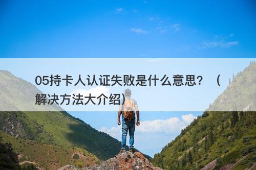 05持卡人认证失败是什么意思？（解决方法大介绍）