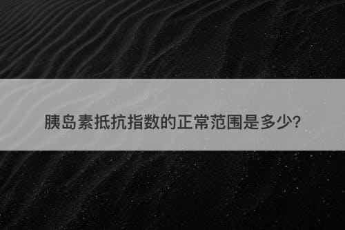 胰岛素抵抗指数的正常范围是多少？-图1