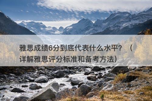 雅思成绩6分到底代表什么水平？（详解雅思评分标准和备考方法）