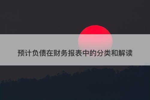 预计负债在财务报表中的分类和解读