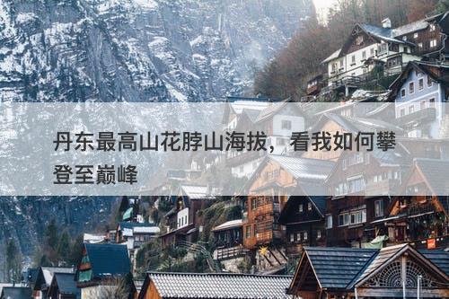 丹东最高山花脖山海拔，看我如何攀登至巅峰-图1