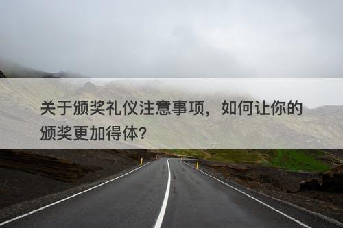 关于颁奖礼仪注意事项，如何让你的颁奖更加得体？