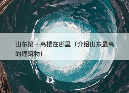 山东第一高楼在哪里（介绍山东最高的建筑物）