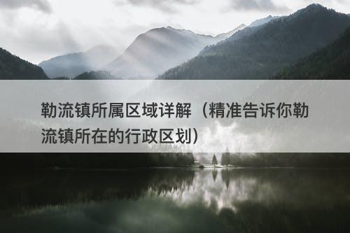 勒流镇所属区域详解（精准告诉你勒流镇所在的行政区划）