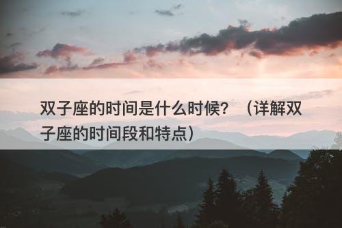 双子座的时间是什么时候？（详解双子座的时间段和特点）