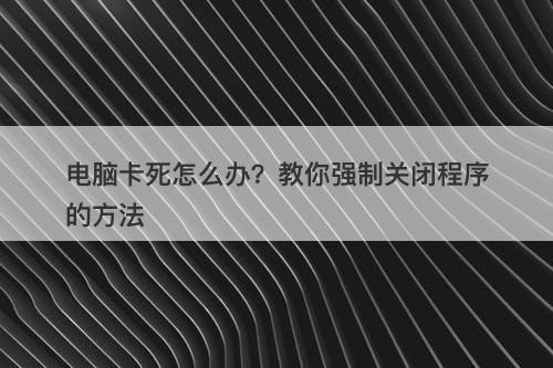 电脑卡死怎么办？教你强制关闭程序的方法