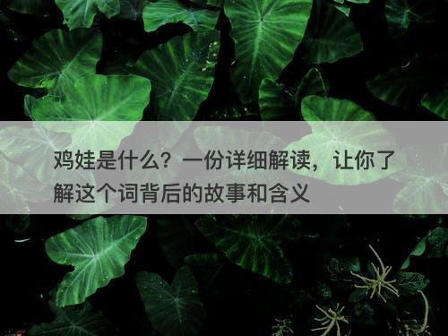 鸡娃是什么？一份详细解读，让你了解这个词背后的故事和含义