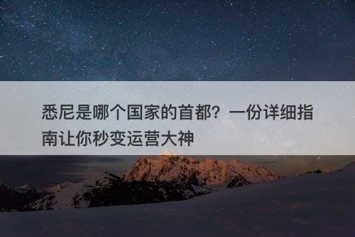 悉尼是哪个国家的首都？一份详细指南让你秒变运营大神