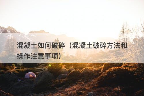 混凝土如何破碎（混凝土破碎方法和操作注意事项）