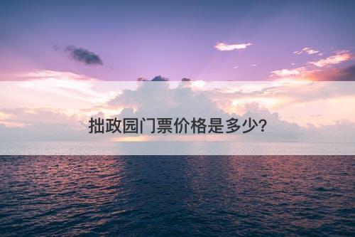 拙政园门票价格是多少？