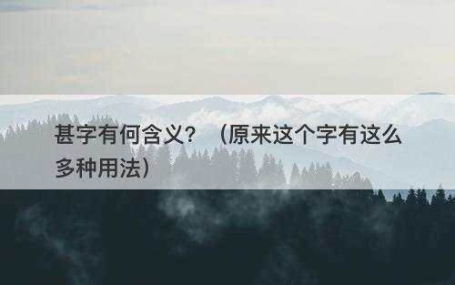 甚字有何含义？（原来这个字有这么多种用法）-图1