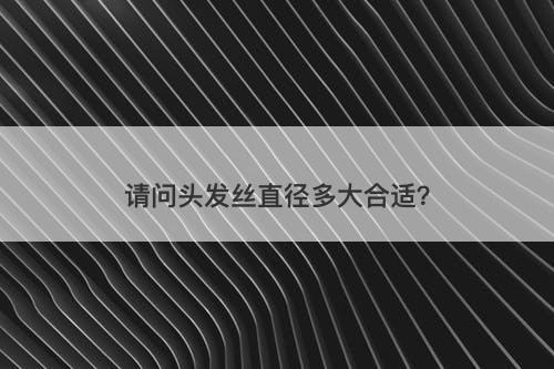 请问头发丝直径多大合适？-图1