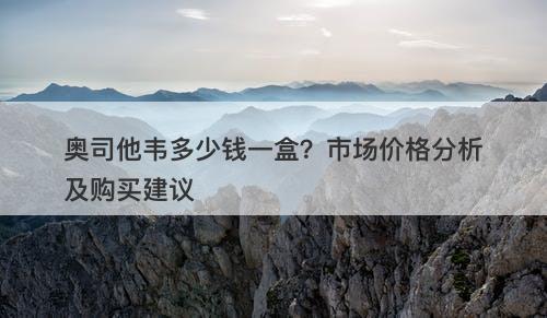 奥司他韦多少钱一盒？市场价格分析及购买建议-图1