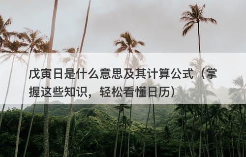 戊寅日是什么意思及其计算公式（掌握这些知识，轻松看懂日历）