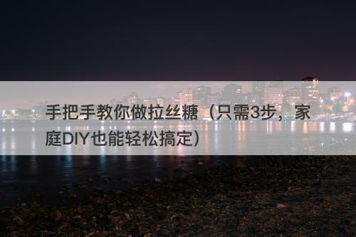 手把手教你做拉丝糖（只需3步，家庭DIY也能轻松搞定）