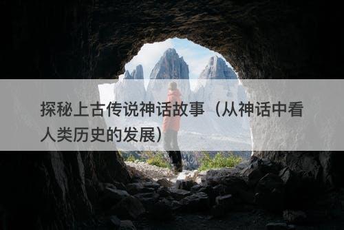 探秘上古传说神话故事（从神话中看人类历史的发展）