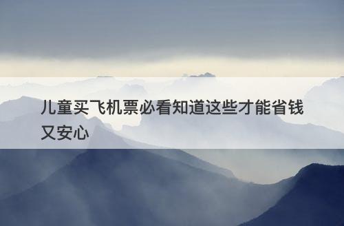 儿童买飞机票必看知道这些才能省钱又安心