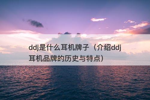 ddj是什么耳机牌子（介绍ddj耳机品牌的历史与特点）