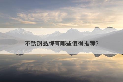 不锈钢品牌有哪些值得推荐？