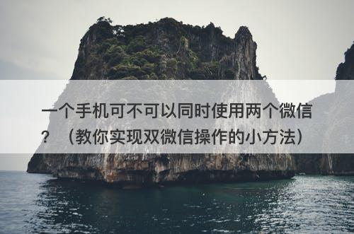 一个手机可不可以同时使用两个微信？（教你实现双微信操作的小方法）