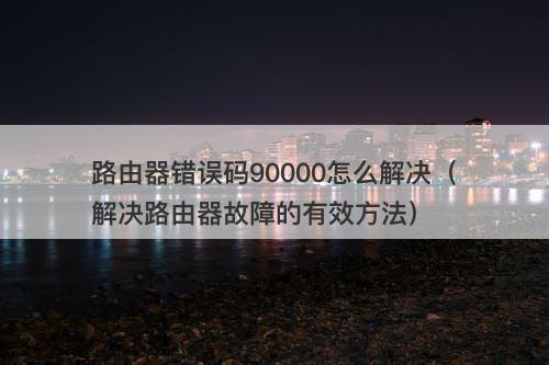 路由器错误码90000怎么解决（解决路由器故障的有效方法）-图1