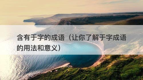 含有于字的成语（让你了解于字成语的用法和意义）-图1