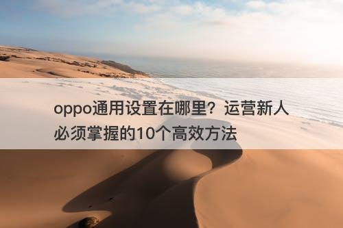 oppo通用设置在哪里？运营新人必须掌握的10个高效方法