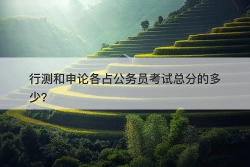 行测和申论各占公务员考试总分的多少？