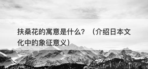 扶桑花的寓意是什么？（介绍日本文化中的象征意义）