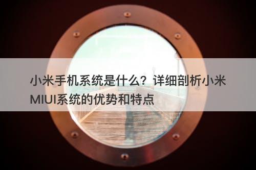 小米手机系统是什么？详细剖析小米MIUI系统的优势和特点