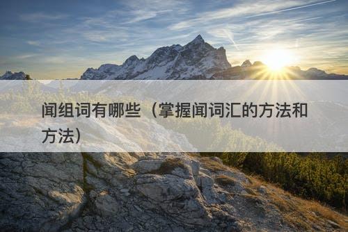 闻组词有哪些（掌握闻词汇的方法和方法）