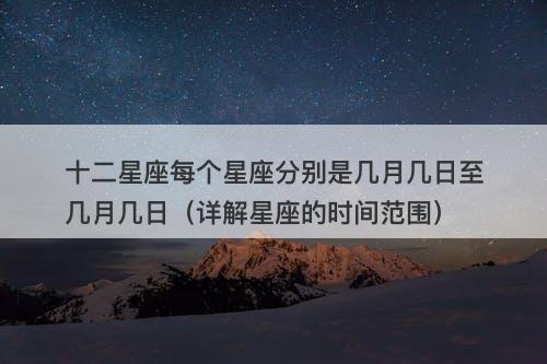 十二星座每个星座分别是几月几日至几月几日（详解星座的时间范围）