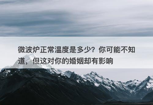 微波炉正常温度是多少？你可能不知道，但这对你的婚姻却有影响