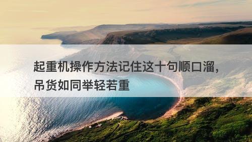 起重机操作方法记住这十句顺口溜，吊货如同举轻若重