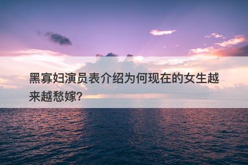 黑寡妇演员表介绍为何现在的女生越来越愁嫁？