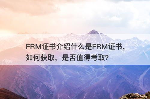 FRM证书介绍什么是FRM证书，如何获取，是否值得考取？