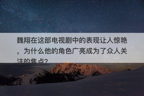 魏翔在这部电视剧中的表现让人惊艳，为什么他的角色广亮成为了众人关注的焦点？