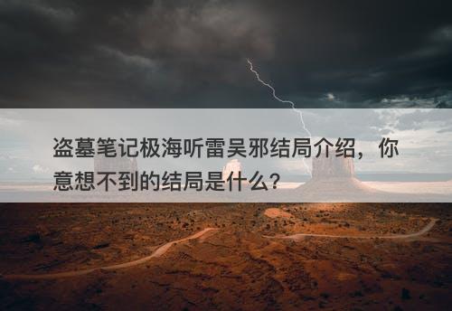 盗墓笔记极海听雷吴邪结局介绍，你意想不到的结局是什么？