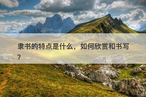 隶书的特点是什么，如何欣赏和书写？