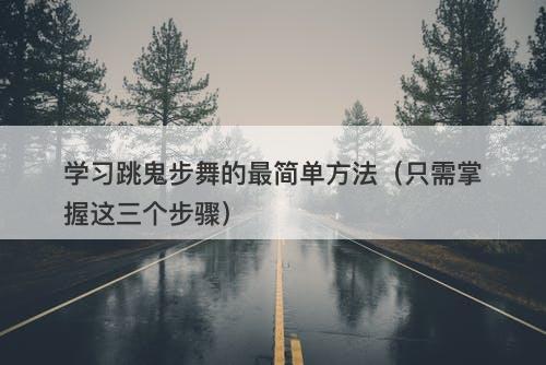 学习跳鬼步舞的最简单方法（只需掌握这三个步骤）