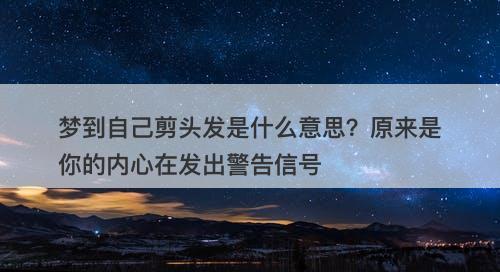 梦到自己剪头发是什么意思？原来是你的内心在发出警告信号