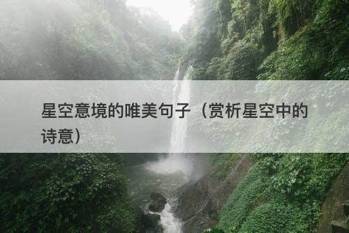 星空意境的唯美句子（赏析星空中的诗意）