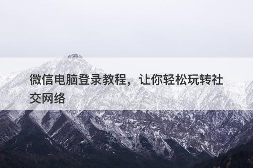 微信电脑登录教程，让你轻松玩转社交网络