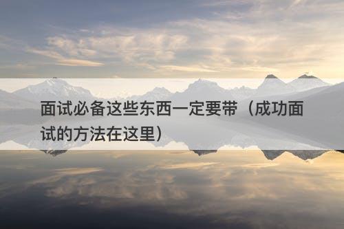 面试必备这些东西一定要带（成功面试的方法在这里）