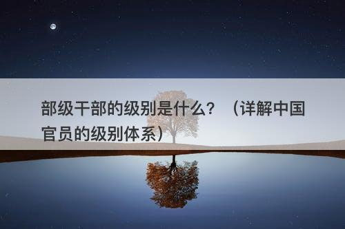 部级干部的级别是什么？（详解中国官员的级别体系）