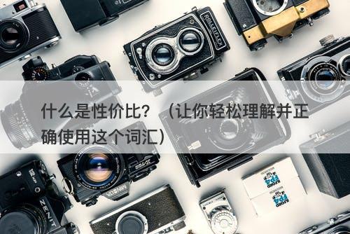 什么是性价比？（让你轻松理解并正确使用这个词汇）
