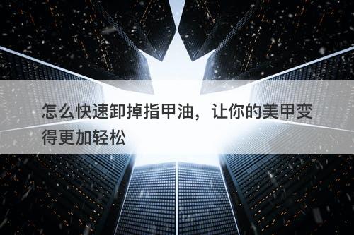 怎么快速卸掉指甲油，让你的美甲变得更加轻松