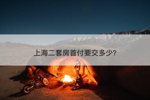 上海二套房首付要交多少？-图1