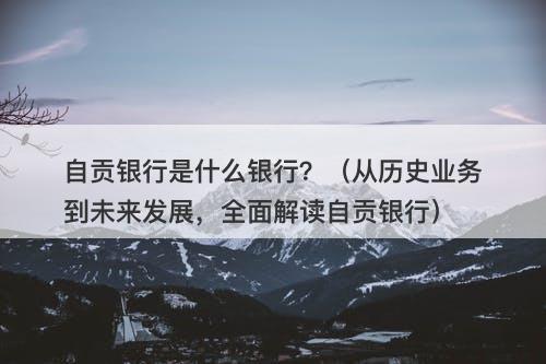 自贡银行是什么银行？（从历史业务到未来发展，全面解读自贡银行）